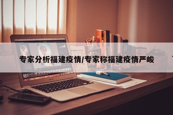 专家分析福建疫情/专家称福建疫情严峻