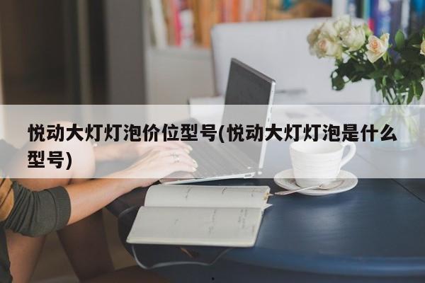悦动大灯灯泡价位型号(悦动大灯灯泡是什么型号)