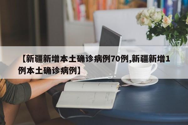 【新疆新增本土确诊病例70例,新疆新增1例本土确诊病例】