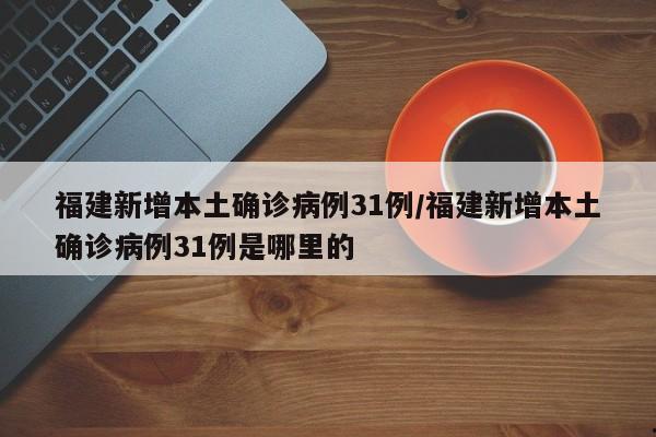 福建新增本土确诊病例31例/福建新增本土确诊病例31例是哪里的