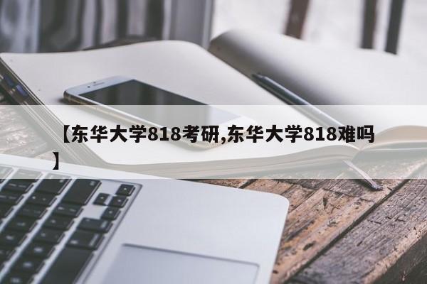 【东华大学818考研,东华大学818难吗】