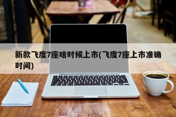 新款飞度7座啥时候上市(飞度7座上市准确时间)