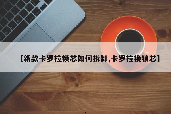 【新款卡罗拉锁芯如何拆卸,卡罗拉换锁芯】
