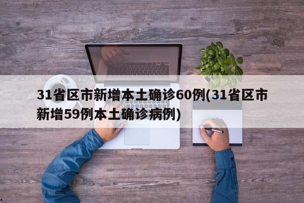 31省区市新增本土确诊60例(31省区市新增59例本土确诊病例)