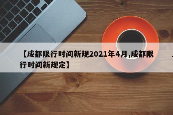 【成都限行时间新规2021年4月,成都限行时间新规定】