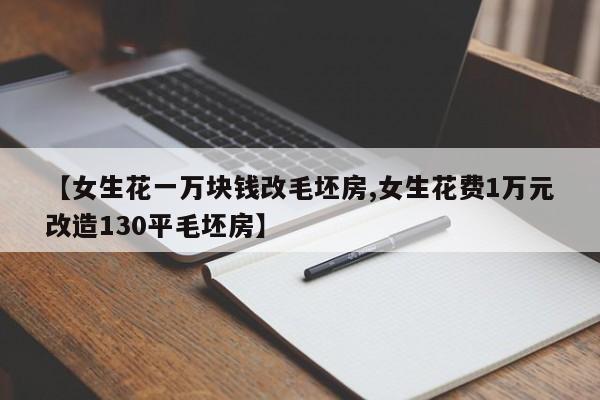 【女生花一万块钱改毛坯房,女生花费1万元改造130平毛坯房】