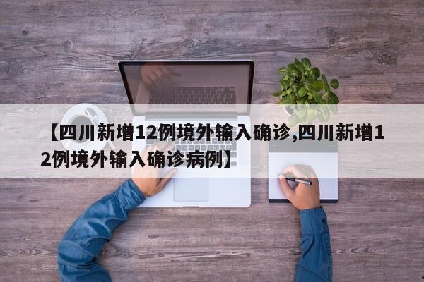 【四川新增12例境外输入确诊,四川新增12例境外输入确诊病例】