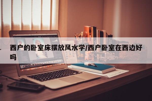 西户的卧室床摆放风水学/西户卧室在西边好吗