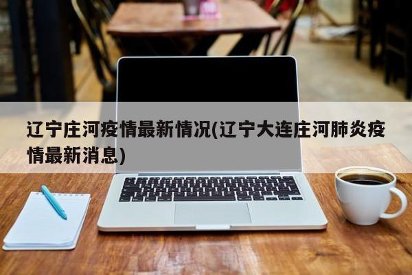 辽宁庄河疫情最新情况(辽宁大连庄河肺炎疫情最新消息)