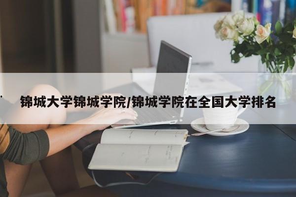 锦城大学锦城学院/锦城学院在全国大学排名