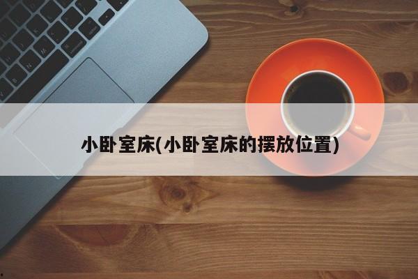 小卧室床(小卧室床的摆放位置)