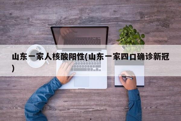 山东一家人核酸阳性(山东一家四口确诊新冠)