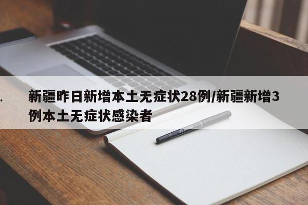 新疆昨日新增本土无症状28例/新疆新增3例本土无症状感染者