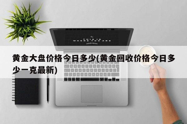 黄金大盘价格今日多少(黄金回收价格今日多少一克最新)