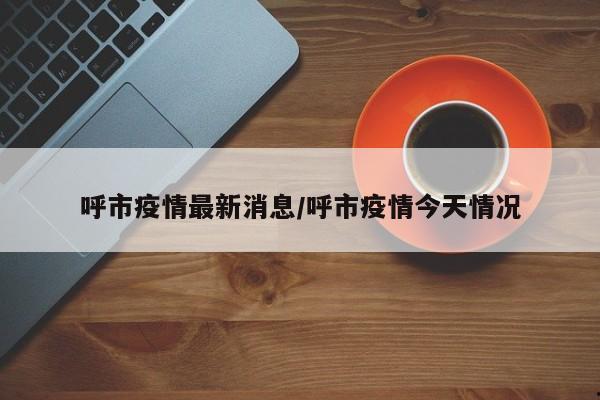 呼市疫情最新消息/呼市疫情今天情况