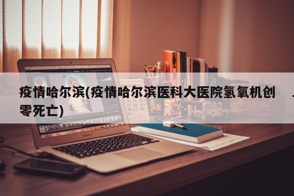 疫情哈尔滨(疫情哈尔滨医科大医院氢氧机创零死亡)
