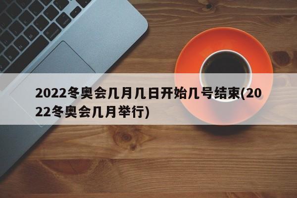 2022冬奥会几月几日开始几号结束(2022冬奥会几月举行)
