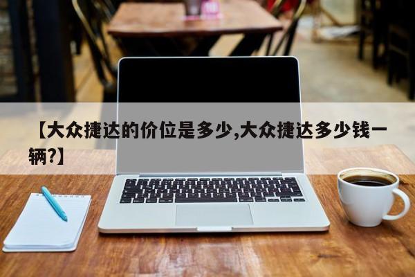 【大众捷达的价位是多少,大众捷达多少钱一辆?】