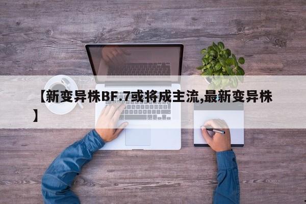 【新变异株BF.7或将成主流,最新变异株】