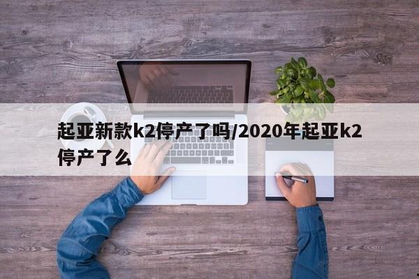 起亚新款k2停产了吗/2020年起亚k2停产了么