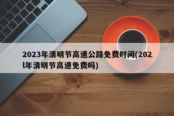 2023年清明节高速公路免费时间(202l年清明节高速免费吗)