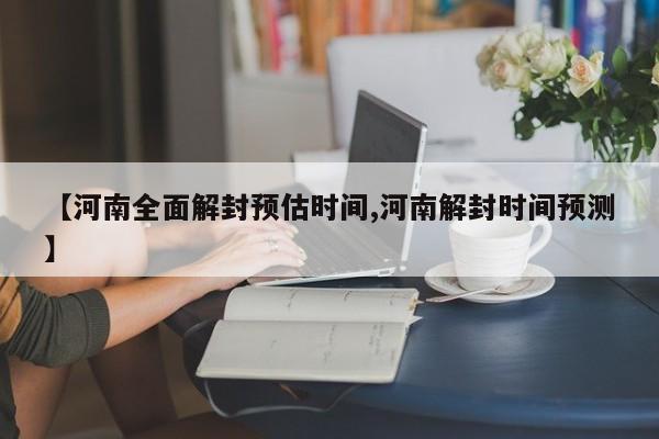 【河南全面解封预估时间,河南解封时间预测】