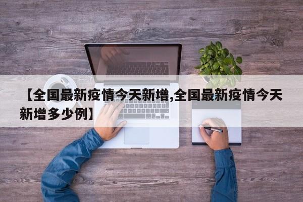 【全国最新疫情今天新增,全国最新疫情今天新增多少例】