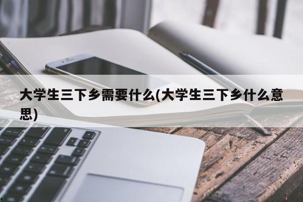 大学生三下乡需要什么(大学生三下乡什么意思)