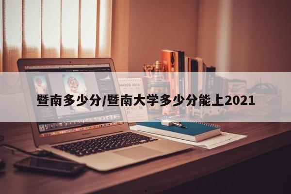 暨南多少分/暨南大学多少分能上2021