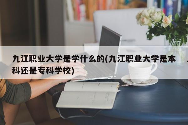 九江职业大学是学什么的(九江职业大学是本科还是专科学校)