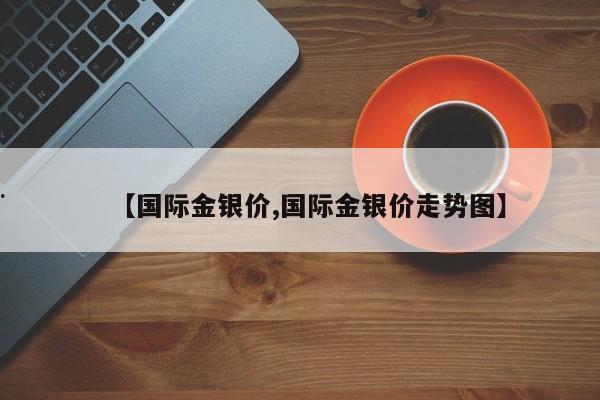【国际金银价,国际金银价走势图】