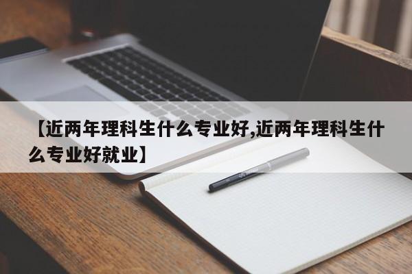 【近两年理科生什么专业好,近两年理科生什么专业好就业】