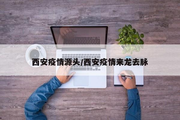 西安疫情源头/西安疫情来龙去脉