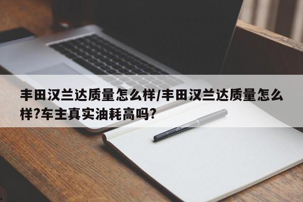 丰田汉兰达质量怎么样/丰田汉兰达质量怎么样?车主真实油耗高吗?