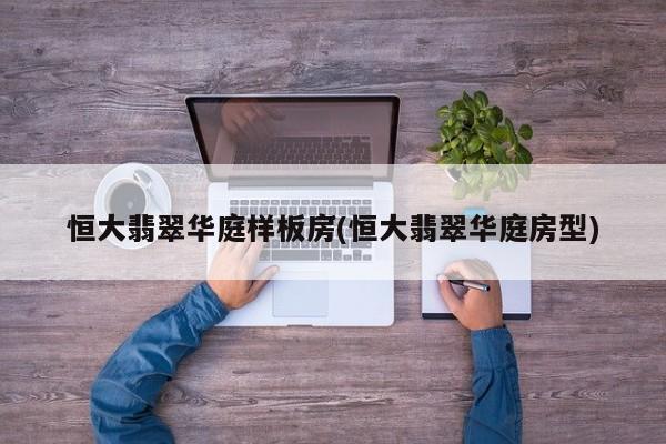 恒大翡翠华庭样板房(恒大翡翠华庭房型)