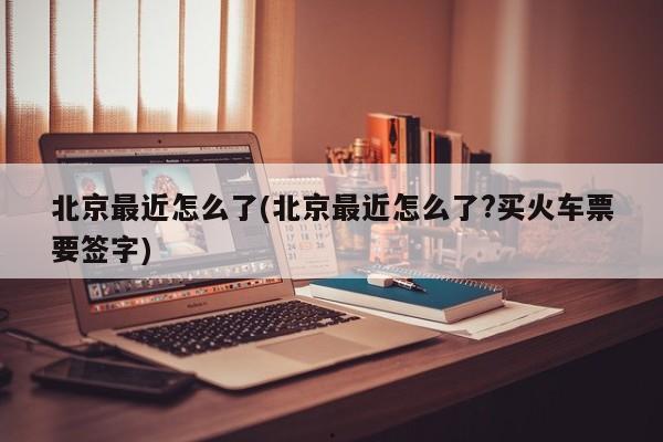 北京最近怎么了(北京最近怎么了?买火车票要签字)