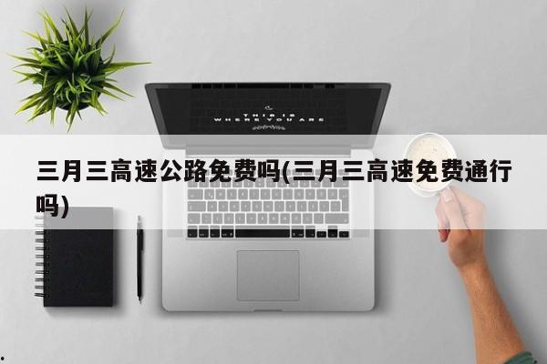 三月三高速公路免费吗(三月三高速免费通行吗)