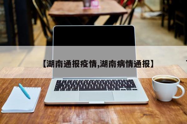 【湖南通报疫情,湖南病情通报】