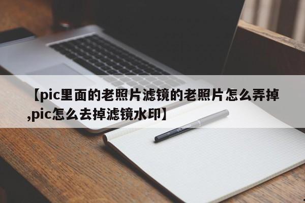 【pic里面的老照片滤镜的老照片怎么弄掉,pic怎么去掉滤镜水印】