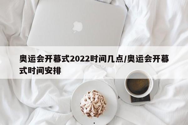 奥运会开幕式2022时间几点/奥运会开幕式时间安排