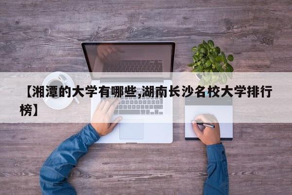 【湘潭的大学有哪些,湖南长沙名校大学排行榜】