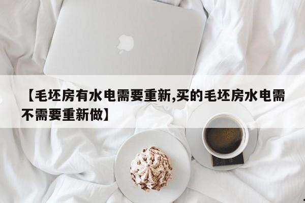 【毛坯房有水电需要重新,买的毛坯房水电需不需要重新做】