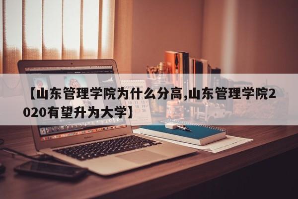 【山东管理学院为什么分高,山东管理学院2020有望升为大学】