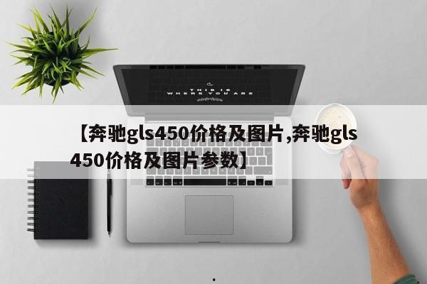 【奔驰gls450价格及图片,奔驰gls450价格及图片参数】