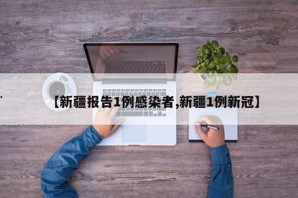 【新疆报告1例感染者,新疆1例新冠】