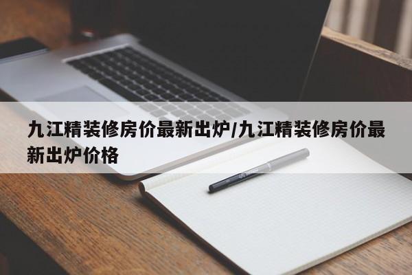 九江精装修房价最新出炉/九江精装修房价最新出炉价格