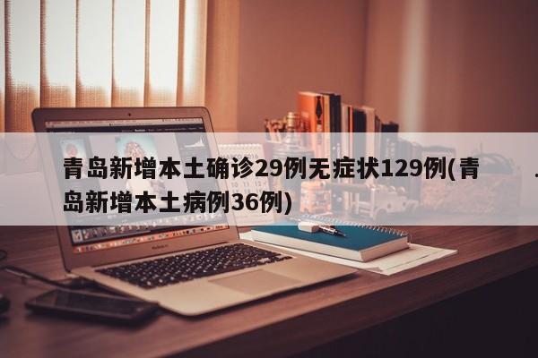青岛新增本土确诊29例无症状129例(青岛新增本土病例36例)