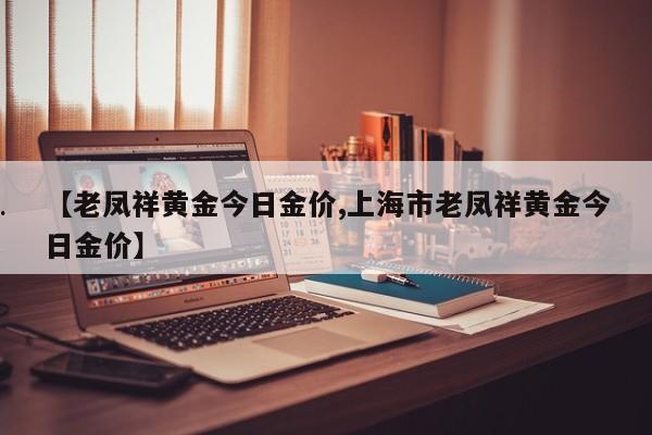 【老凤祥黄金今日金价,上海市老凤祥黄金今日金价】