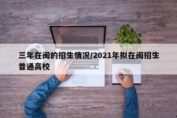 三年在闽的招生情况/2021年拟在闽招生普通高校