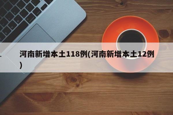 河南新增本土118例(河南新增本土12例)
